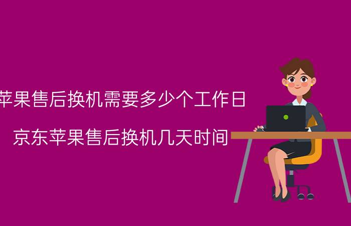 苹果售后换机需要多少个工作日 京东苹果售后换机几天时间？